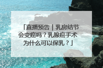 直播预告｜乳房结节会变癌吗？乳腺癌手术为什么可以保乳？