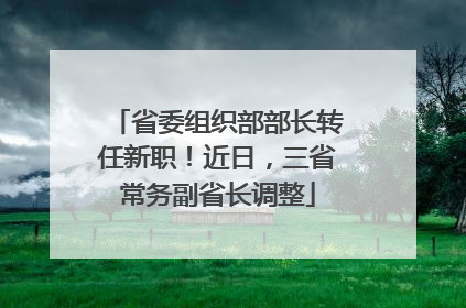 省委组织部部长转任新职！近日，三省常务副省长调整