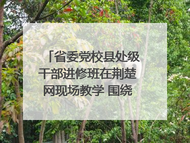 省委党校县处级干部进修班在荆楚网现场教学 围绕网络综合治理工作展开交流