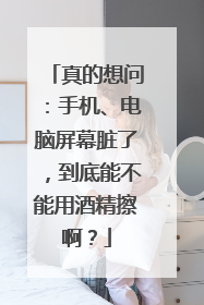 真的想问：手机、电脑屏幕脏了，到底能不能用酒精擦啊？