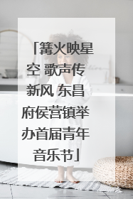 篝火映星空 歌声传新风 东昌府侯营镇举办首届青年音乐节
