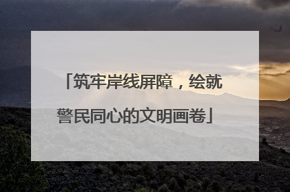 筑牢岸线屏障，绘就警民同心的文明画卷