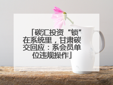 碳汇投资“锁”在系统里，甘肃碳交回应：系会员单位违规操作