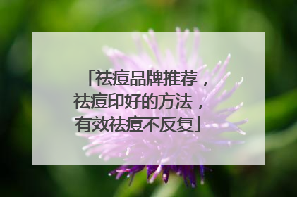 祛痘品牌推荐，祛痘印好的方法，有效祛痘不反复