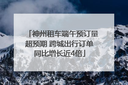 神州租车端午预订量超预期 跨城出行订单同比增长近4倍