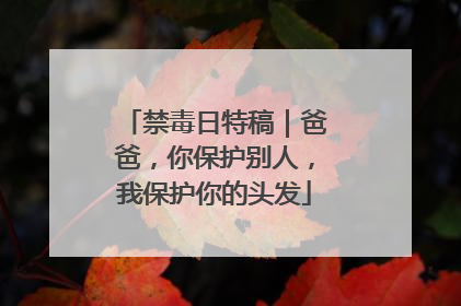 禁毒日特稿｜爸爸，你保护别人，我保护你的头发