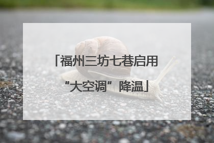 福州三坊七巷启用“大空调”降温