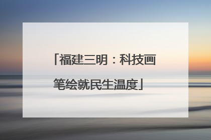 福建三明：科技画笔绘就民生温度