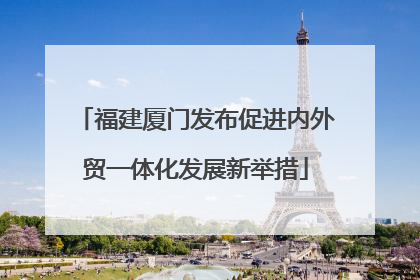 福建厦门发布促进内外贸一体化发展新举措