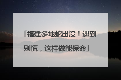 福建多地蛇出没！遇到别慌，这样做能保命