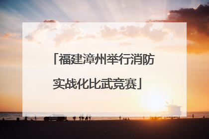 福建漳州举行消防实战化比武竞赛