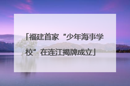 福建首家“少年海事学校”在连江揭牌成立
