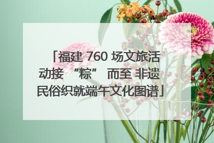 福建 760 场文旅活动接 “粽” 而至 非遗民俗织就端午文化图谱