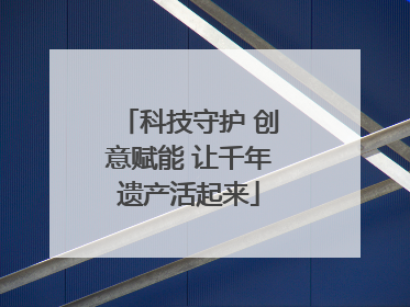 科技守护 创意赋能 让千年遗产活起来