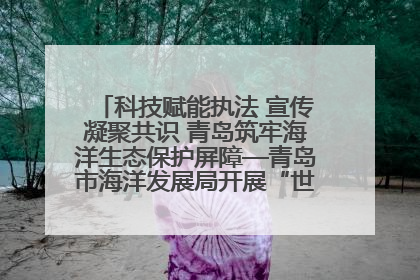 科技赋能执法 宣传凝聚共识 青岛筑牢海洋生态保护屏障—青岛市海洋发展局开展“世界海洋日”和“全国海洋宣传日”宣传活动