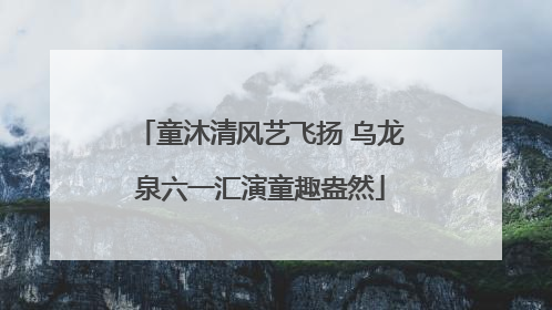童沐清风艺飞扬 乌龙泉六一汇演童趣盎然