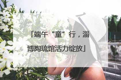 端午“童”行，淄博陶琉馆活力绽放