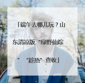 端午去哪儿玩？山东清凉版“绿野仙踪”“趁热”查收