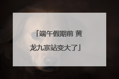 端午假期前 黄龙九寨站变大了