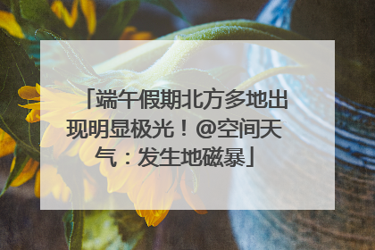 端午假期北方多地出现明显极光！@空间天气：发生地磁暴