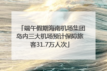 端午假期海南机场集团岛内三大机场预计保障旅客31.7万人次