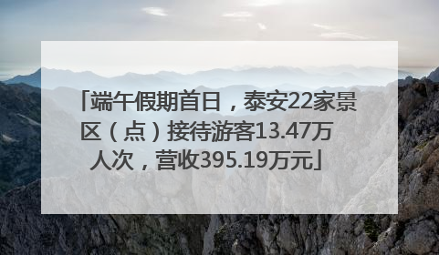 端午假期首日，泰安22家景区（点）接待游客13.47万人次，营收395.19万元