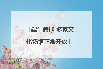 端午假期 多家文化场馆正常开放