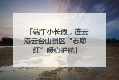 端午小长假，连云港云台山景区“志愿红”暖心护航