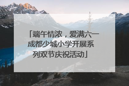 端午情浓，爱满六一 成都少城小学开展系列双节庆祝活动