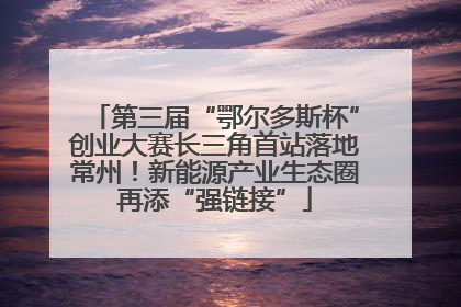 第三届“鄂尔多斯杯”创业大赛长三角首站落地常州！新能源产业生态圈再添“强链接”