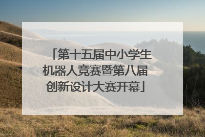 第十五届中小学生机器人竞赛暨第八届创新设计大赛开幕