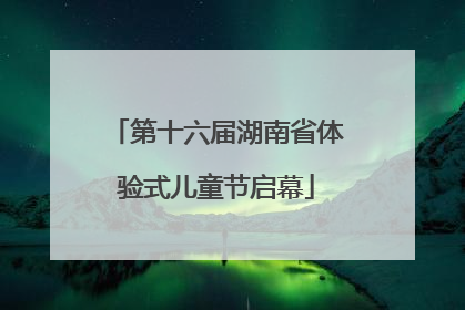 第十六届湖南省体验式儿童节启幕