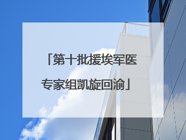 第十批援埃军医专家组凯旋回渝