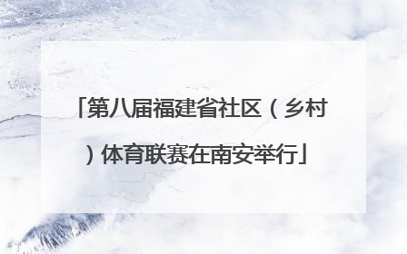 第八届福建省社区（乡村）体育联赛在南安举行