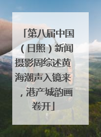 第八届中国（日照）新闻摄影周综述黄海潮声入镜来，港产城韵画卷开