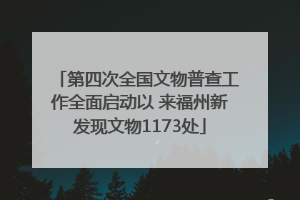 第四次全国文物普查工作全面启动以 来福州新发现文物1173处