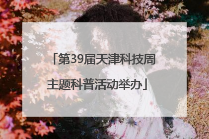 第39届天津科技周主题科普活动举办