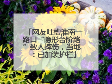网友吐槽淮南一路口“隐形台阶路”致人摔伤，当地：已加装护栏