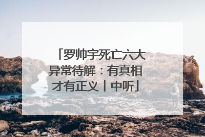 罗帅宇死亡六大异常待解：有真相才有正义丨中听