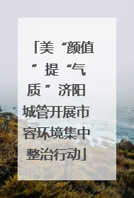 美“颜值 ”提“气质 ”济阳城管开展市容环境集中整治行动