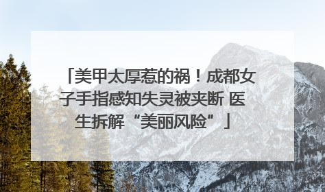 美甲太厚惹的祸！成都女子手指感知失灵被夹断 医生拆解“美丽风险”