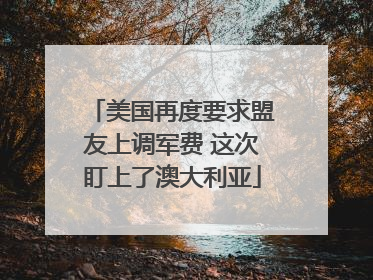 美国再度要求盟友上调军费 这次盯上了澳大利亚