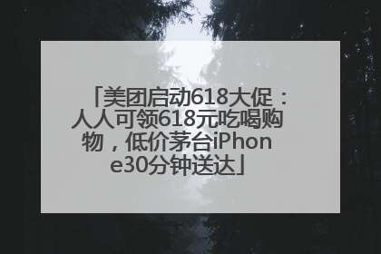 美团启动618大促：人人可领618元吃喝购物，低价茅台iPhone30分钟送达