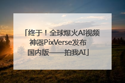 终于！全球爆火AI视频神器PixVerse发布国内版——拍我AI