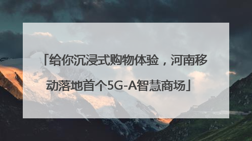 给你沉浸式购物体验，河南移动落地首个5G-A智慧商场