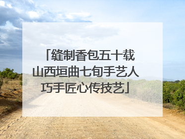 缝制香包五十载 山西垣曲七旬手艺人巧手匠心传技艺