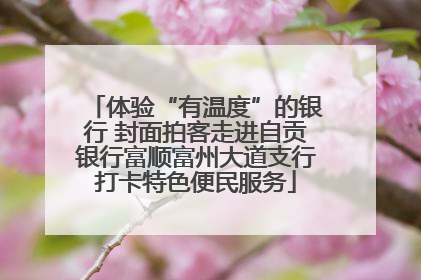 体验“有温度”的银行 封面拍客走进自贡银行富顺富州大道支行打卡特色便民服务
