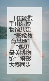 佳能携手山东博物馆共建“影像教育基地” “遇见最美博物馆”摄影大赛同步启幕