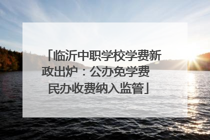 临沂中职学校学费新政出炉：公办免学费 民办收费纳入监管