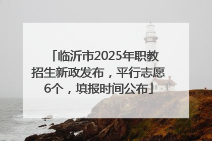 临沂市2025年职教招生新政发布，平行志愿6个，填报时间公布